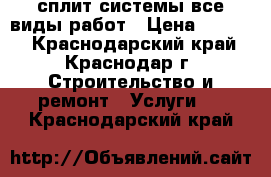 сплит системы все виды работ › Цена ­ 1 000 - Краснодарский край, Краснодар г. Строительство и ремонт » Услуги   . Краснодарский край